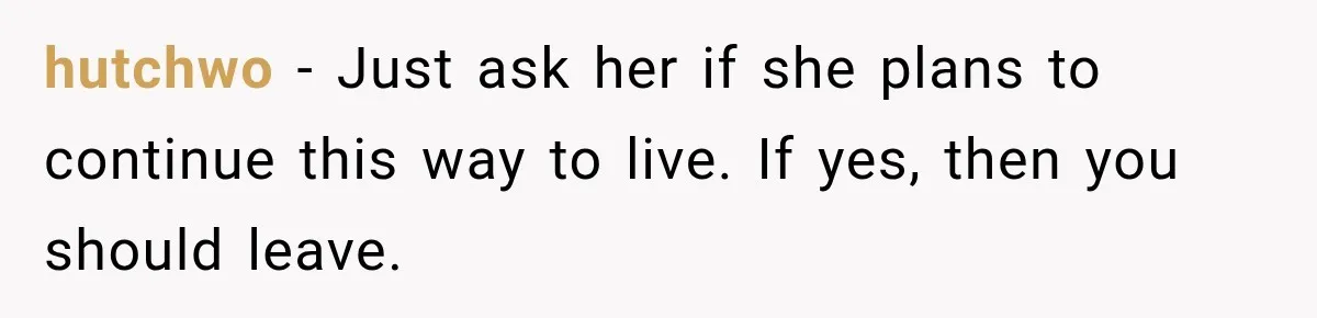 hutchwo − Just ask her if she plans to continue this way to live. If yes, then you should leave.