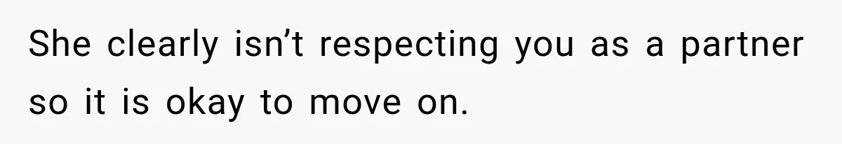 She clearly isn’t respecting you as a partner so it is okay to move on.
