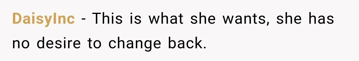 DaisyInc − This is what she wants, she has no desire to change back.