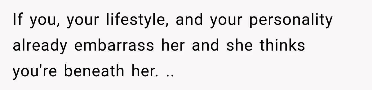 If you, your lifestyle, and your personality already embarrass her and she thinks you're beneath her. ..