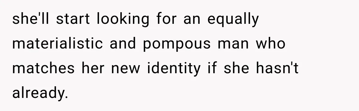 she'll start looking for an equally materialistic and pompous man who matches her new identity if she hasn't already.