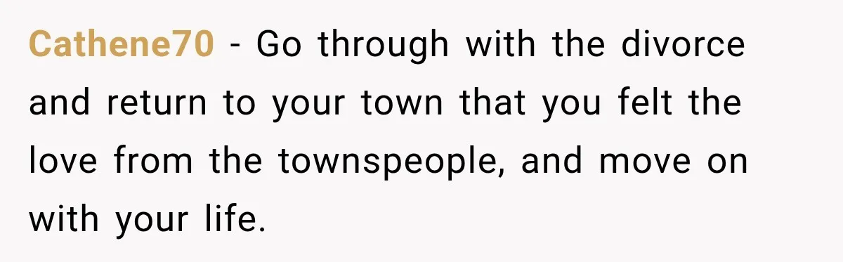 Cathene70 − Go through with the divorce and return to your town that you felt the love from the townspeople, and move on with your life.