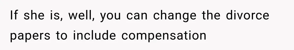 If she is, well, you can change the divorce papers to include compensation