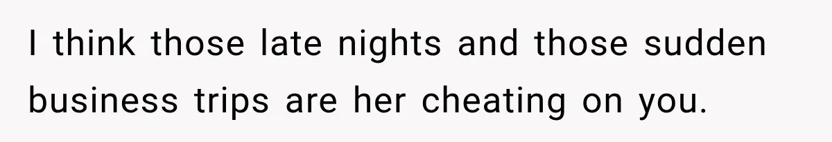 I think those late nights and those sudden business trips are her cheating on you.