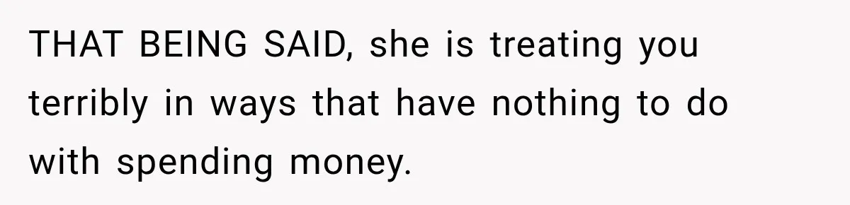 THAT BEING SAID, she is treating you terribly in ways that have nothing to do with spending money.