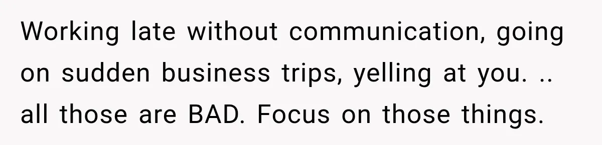 Working late without communication, going on sudden business trips, yelling at you. .. all those are BAD. Focus on those things.