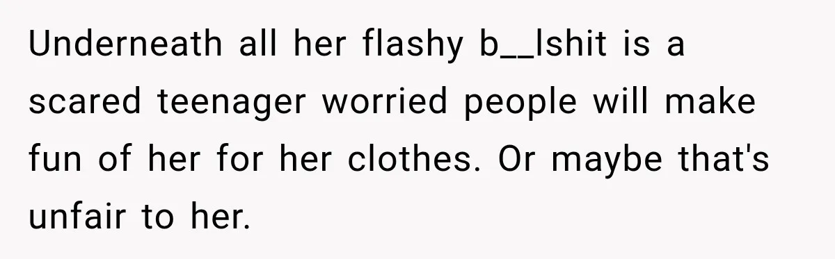 Underneath all her flashy b__lshit is a scared teenager worried people will make fun of her for her clothes. Or maybe that's unfair to her.