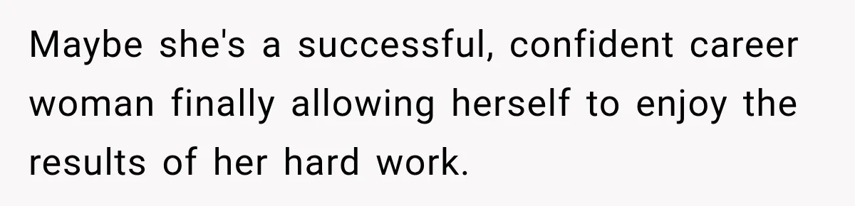 Maybe she's a successful, confident career woman finally allowing herself to enjoy the results of her hard work.