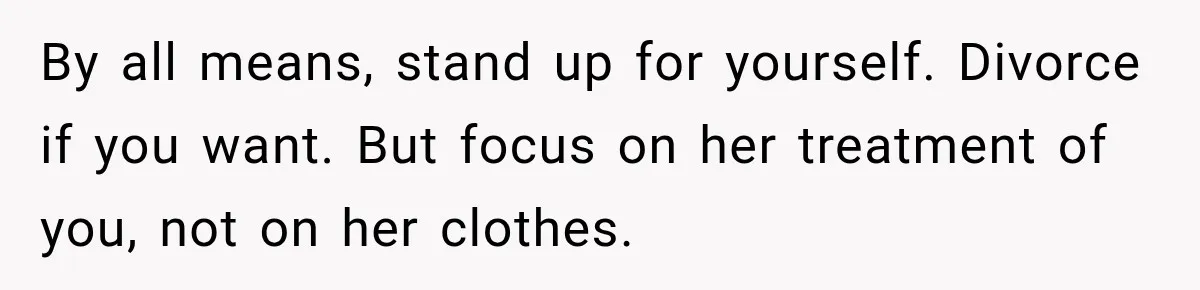 By all means, stand up for yourself. Divorce if you want. But focus on her treatment of you, not on her clothes.