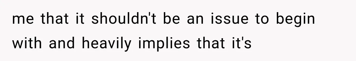 me that it shouldn't be an issue to begin with and heavily implies that it's