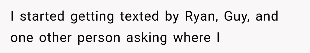 I started getting texted by Ryan, Guy, and one other person asking where I