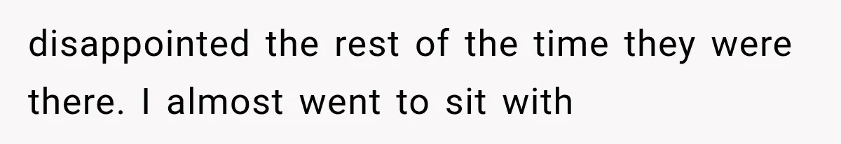 disappointed the rest of the time they were there. I almost went to sit with