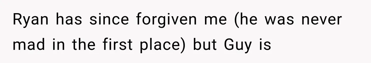 Ryan has since forgiven me (he was never mad in the first place) but Guy is