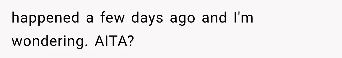 happened a few days ago and I'm wondering. AITA?