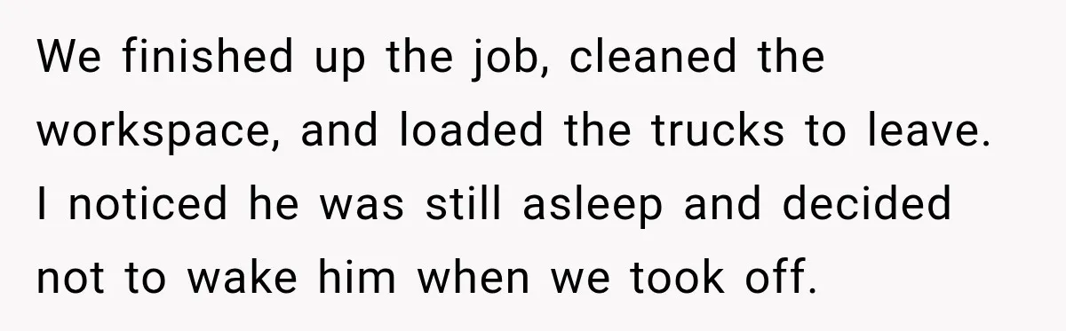 We finished up the job, cleaned the workspace, and loaded the trucks to leave. I noticed he was still asleep and decided not to wake him when we took off.