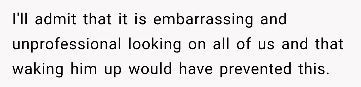 I'll admit that it is embarrassing and unprofessional looking on all of us and that waking him up would have prevented this.