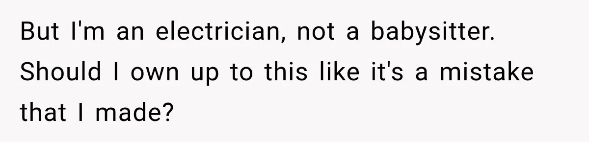But I'm an electrician, not a babysitter. Should I own up to this like it's a mistake that I made?