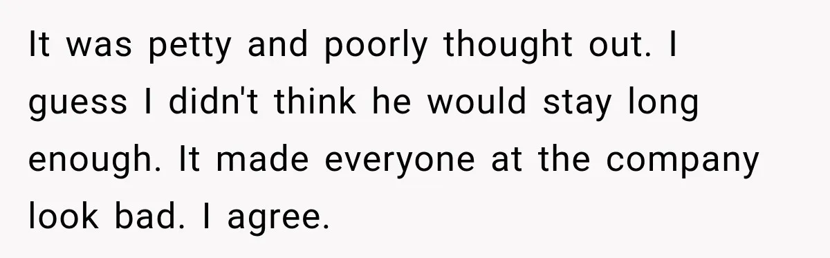 It was petty and poorly thought out. I guess I didn't think he would stay long enough. It made everyone at the company look bad. I agree.