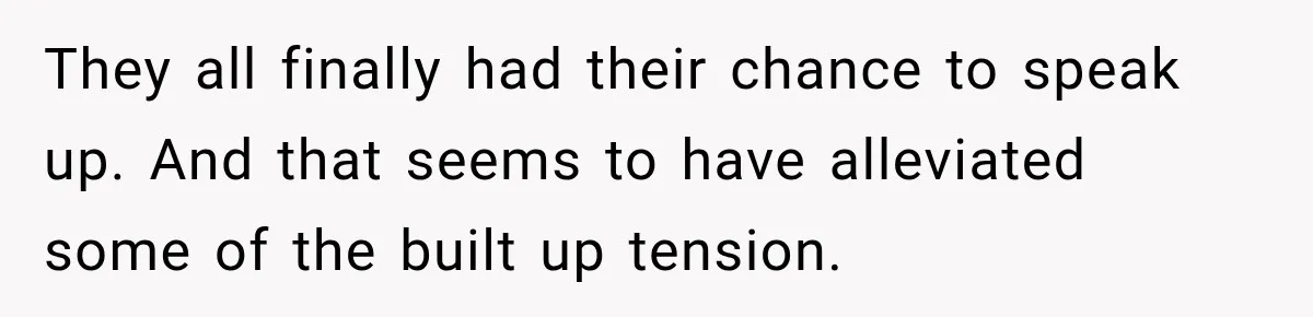 They all finally had their chance to speak up. And that seems to have alleviated some of the built up tension.