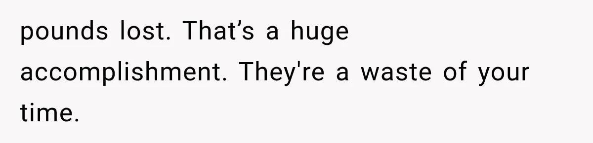 pounds lost. That’s a huge accomplishment. They're a waste of your time.