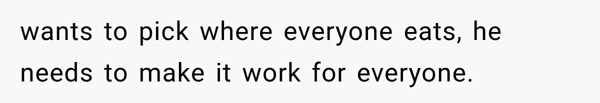 wants to pick where everyone eats, he needs to make it work for everyone.