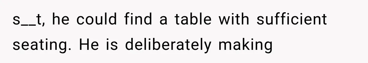 s__t, he could find a table with sufficient seating. He is deliberately making
