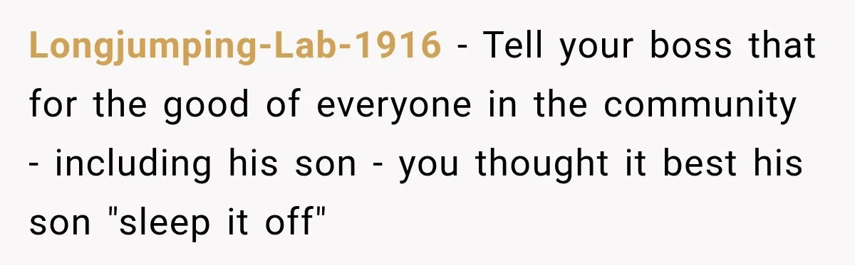 Longjumping-Lab-1916 − Tell your boss that for the good of everyone in the community - including his son - you thought it best his son "sleep it off"
