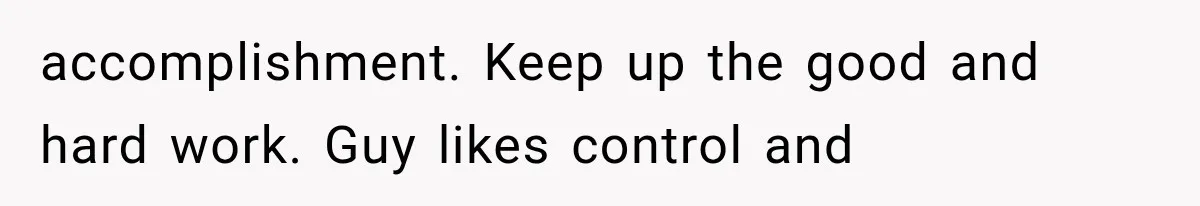 accomplishment. Keep up the good and hard work. Guy likes control and