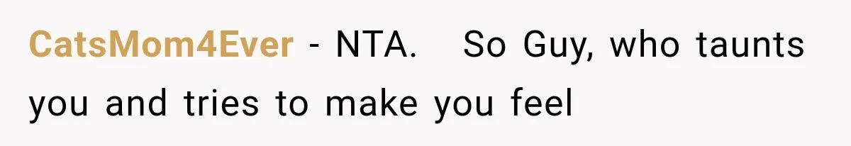CatsMom4Ever − NTA.   So Guy, who taunts you and tries to make you feel