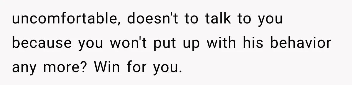 uncomfortable, doesn't to talk to you because you won't put up with his behavior any more? Win for you.