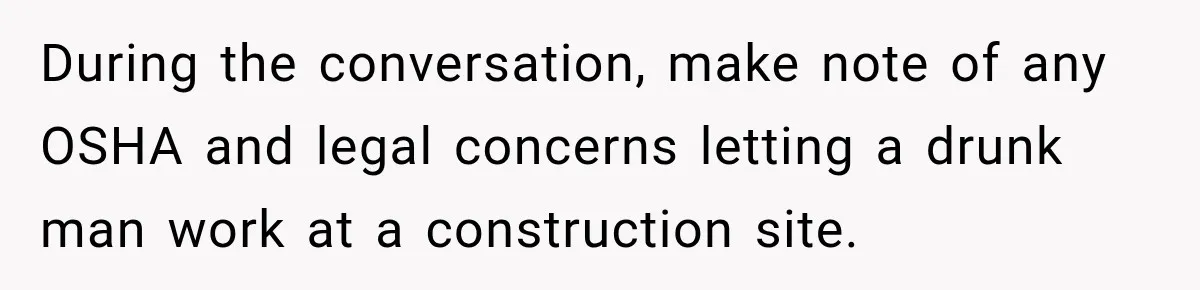 During the conversation, make note of any OSHA and legal concerns letting a drunk man work at a construction site.