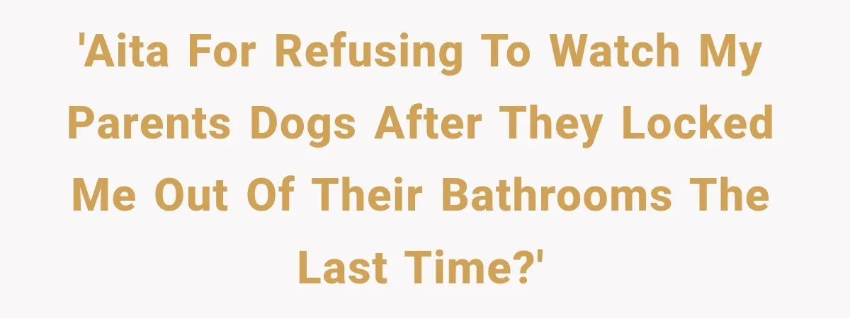 'AITA for refusing to watch my parents dogs after they locked me out of their bathrooms the last time?'
