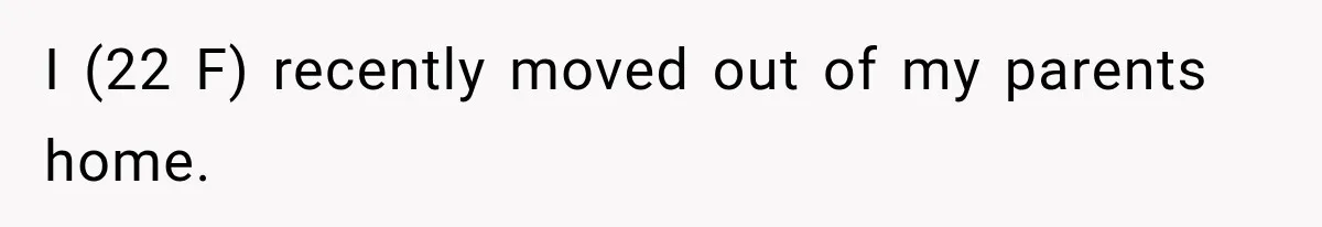 I (22 F) recently moved out of my parents home.