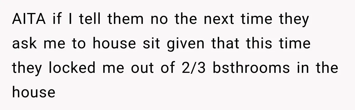 AITA if I tell them no the next time they ask me to house sit given that this time they locked me out of 2/3 bsthrooms in the house