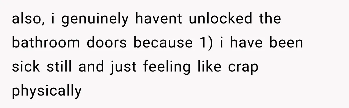 also, i genuinely havent unlocked the bathroom doors because 1) i have been sick still and just feeling like crap physically