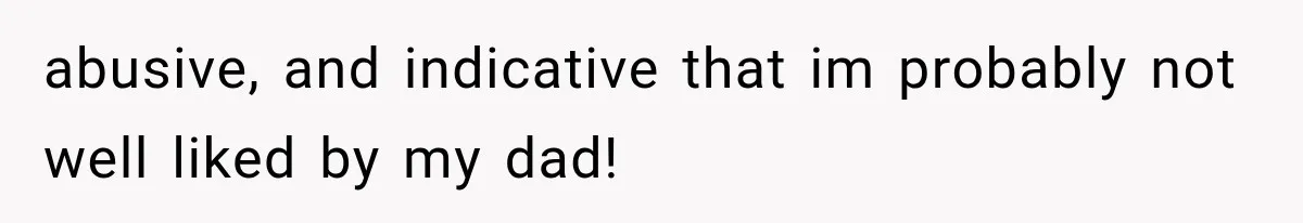 abusive, and indicative that im probably not well liked by my dad!