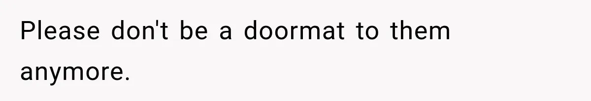 Please don't be a doormat to them anymore.