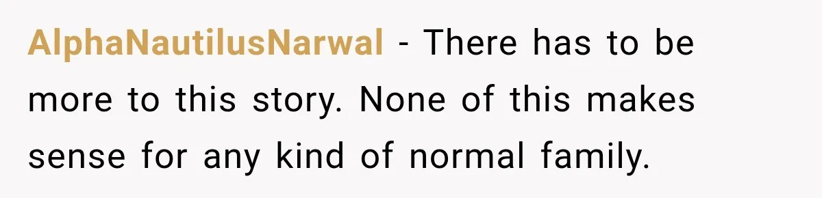 AlphaNautilusNarwal − There has to be more to this story. None of this makes sense for any kind of normal family.