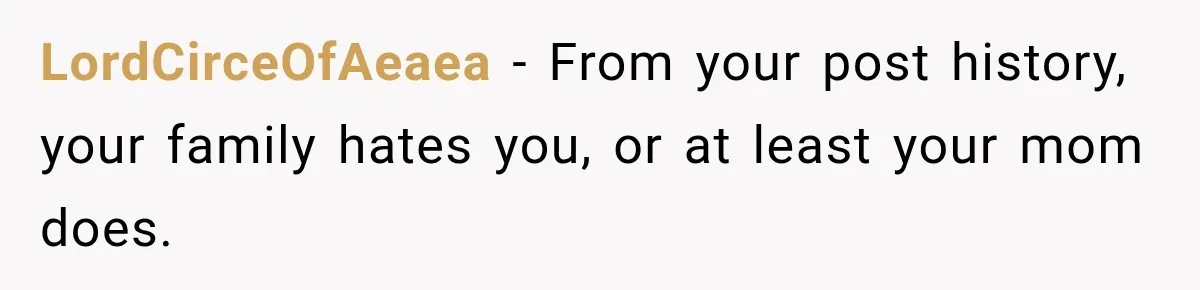 LordCirceOfAeaea − From your post history, your family hates you, or at least your mom does.