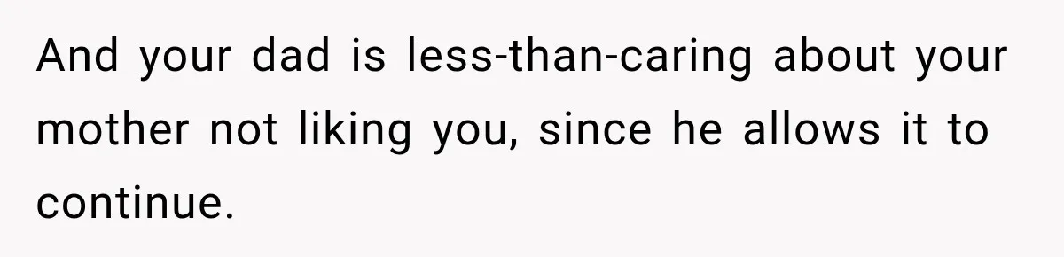 And your dad is less-than-caring about your mother not liking you, since he allows it to continue.