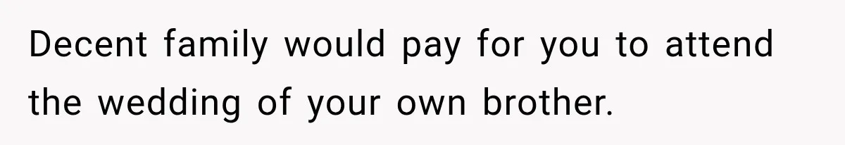 Decent family would pay for you to attend the wedding of your own brother.