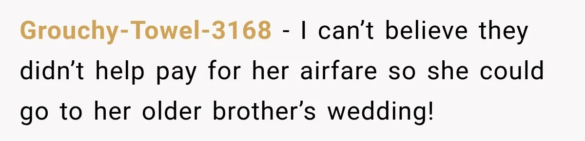 Grouchy-Towel-3168 − I can’t believe they didn’t help pay for her airfare so she could go to her older brother’s wedding!