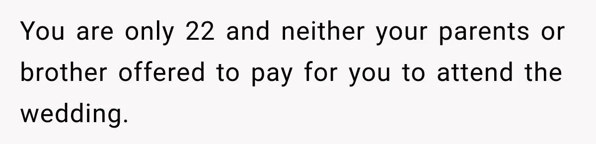 You are only 22 and neither your parents or brother offered to pay for you to attend the wedding.