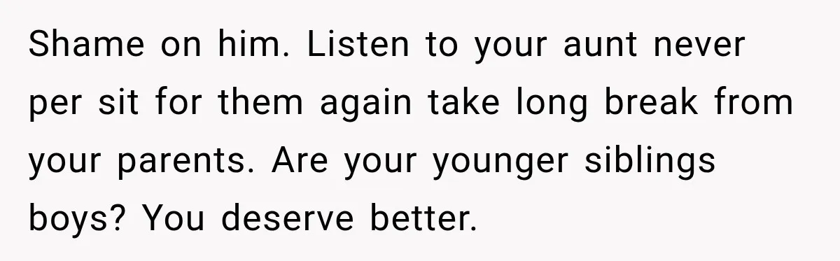 Shame on him. Listen to your aunt never per sit for them again take long break from your parents. Are your younger siblings boys? You deserve better.