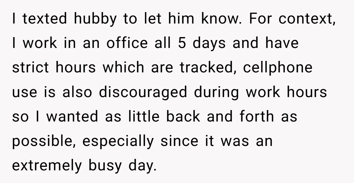 I texted hubby to let him know. For context, I work in an office all 5 days and have strict hours which are tracked, cellphone use is also discouraged during...
