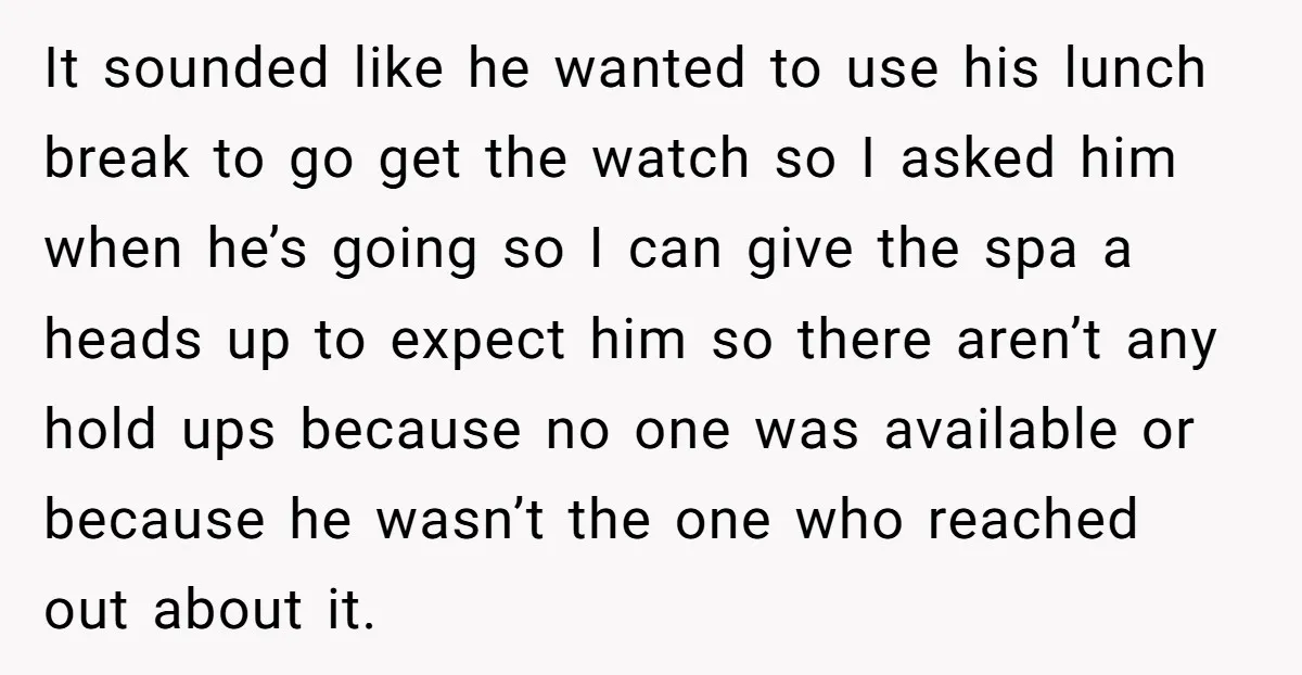 It sounded like he wanted to use his lunch break to go get the watch so I asked him when he’s going so I can give the spa a heads...
