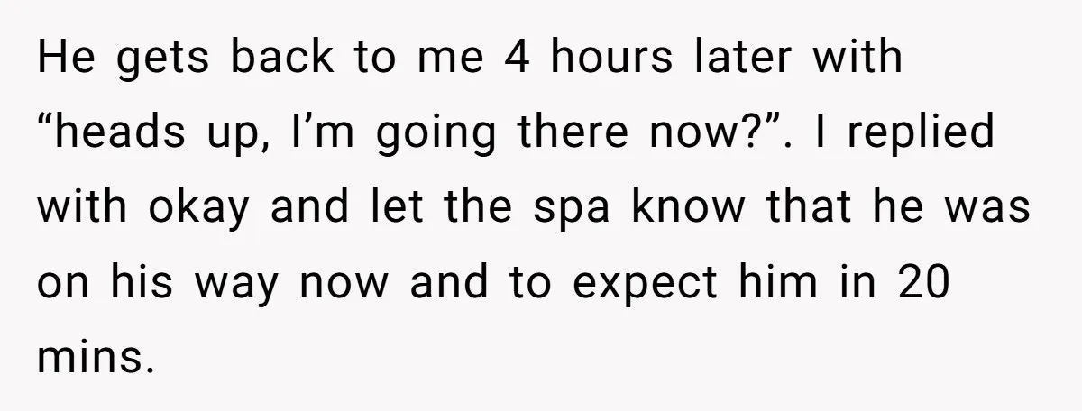 He gets back to me 4 hours later with “heads up, I’m going there now?”. I replied with okay and let the spa know that he was on his way...