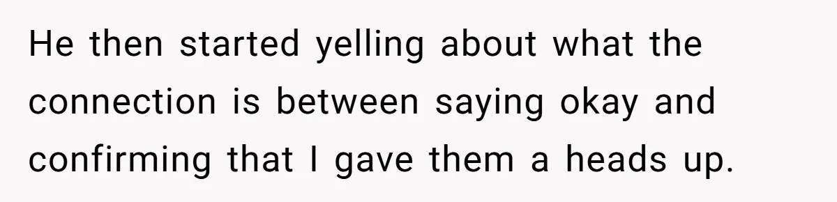 He then started yelling about what the connection is between saying okay and confirming that I gave them a heads up.