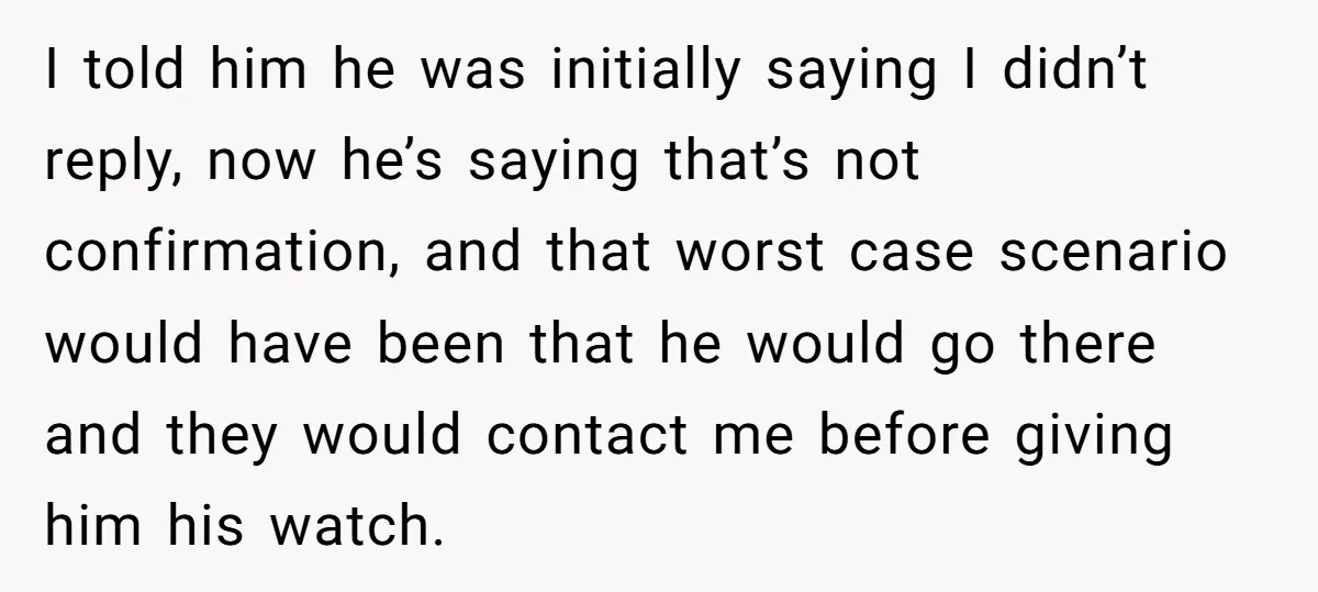 I told him he was initially saying I didn’t reply, now he’s saying that’s not confirmation, and that worst case scenario would have been that he would go there and...