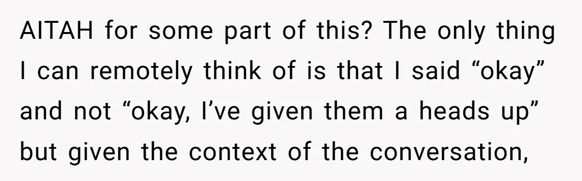 AITAH for some part of this? The only thing I can remotely think of is that I said “okay” and not “okay, I’ve given them a heads up” but given...